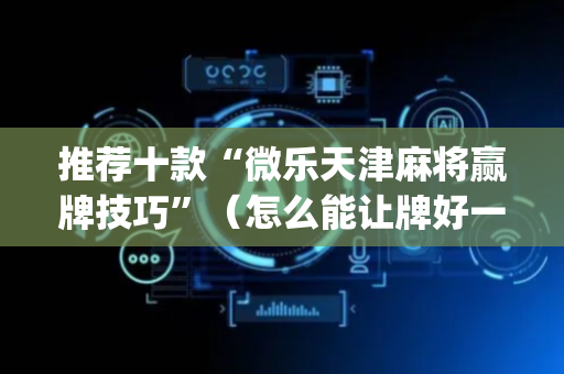 推荐十款“微乐天津麻将赢牌技巧”（怎么能让牌好一点)