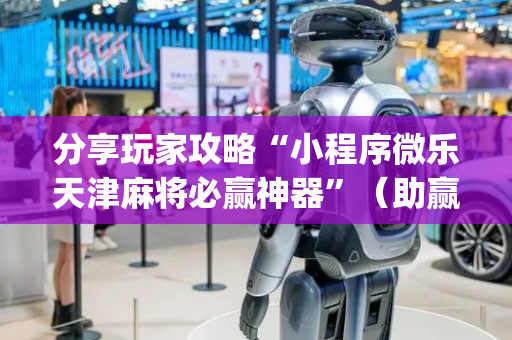 分享玩家攻略“小程序微乐天津麻将必赢神器”（助赢神器)