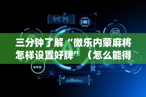 三分钟了解“微乐内蒙麻将怎样设置好牌”（怎么能得到好牌)