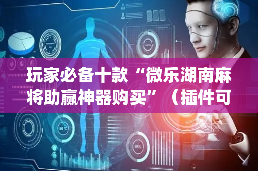 玩家必备十款“微乐湖南麻将助赢神器购买”（插件可信吗)