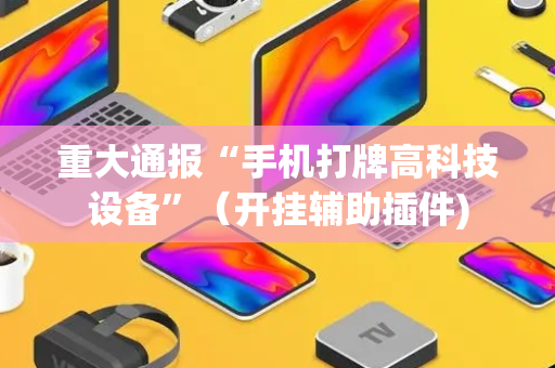 重大通报“手机打牌高科技设备”（开挂辅助插件)