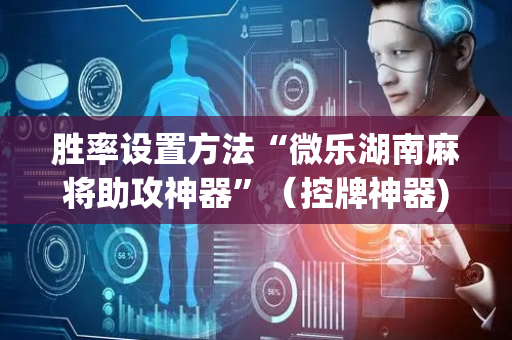 胜率设置方法“微乐湖南麻将助攻神器”（控牌神器)