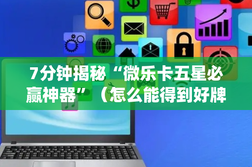 7分钟揭秘“微乐卡五星必赢神器”（怎么能得到好牌)