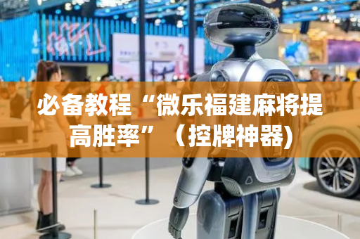 必备教程“微乐福建麻将提高胜率”（控牌神器)