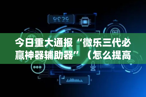 今日重大通报“微乐三代必赢神器辅助器”（怎么提高胜率)