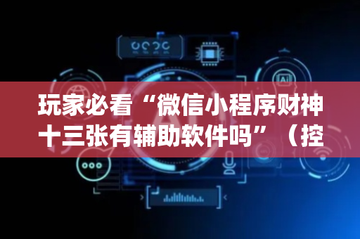 玩家必看“微信小程序财神十三张有辅助软件吗”（控牌神器)