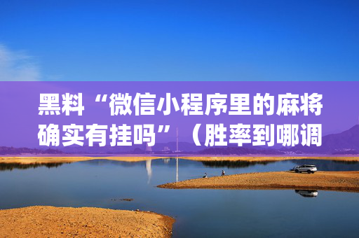 黑料“微信小程序里的麻将确实有挂吗”（胜率到哪调)