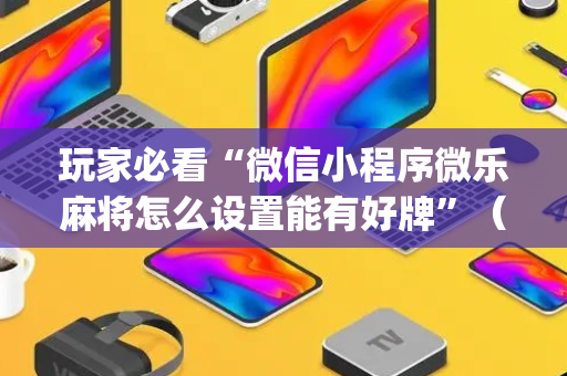 玩家必看“微信小程序微乐麻将怎么设置能有好牌”（免费专用神器)