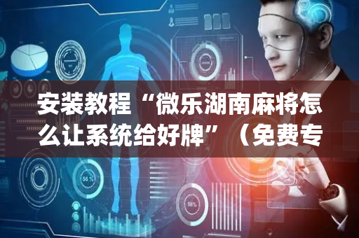 安装教程“微乐湖南麻将怎么让系统给好牌”（免费专用神器)