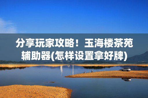 分享玩家攻略！玉海楼茶苑辅助器(怎样设置拿好牌)