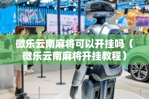 微乐云南麻将可以开挂吗（微乐云南麻将开挂教程）