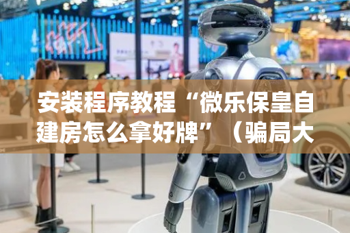 安装程序教程“微乐保皇自建房怎么拿好牌”（骗局大揭秘)