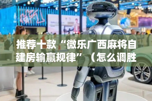 推荐十款“微乐广西麻将自建房输赢规律”（怎么调胜率)