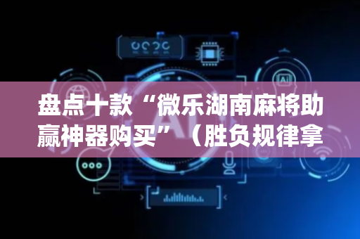 盘点十款“微乐湖南麻将助赢神器购买”（胜负规律拿好牌)