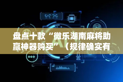 盘点十款“微乐湖南麻将助赢神器购买”（规律确实有挂)