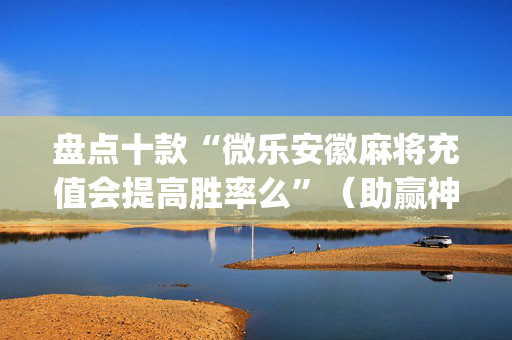盘点十款“微乐安徽麻将充值会提高胜率么”（助赢神器购买)