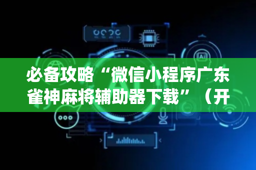 必备攻略“微信小程序广东雀神麻将辅助器下载”（开挂辅助脚本)