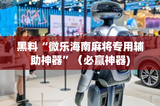 黑料“微乐海南麻将专用辅助神器”（必赢神器)