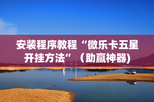 安装程序教程“微乐卡五星开挂方法”（助赢神器)