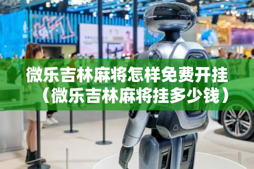 微乐吉林麻将怎样免费开挂（微乐吉林麻将挂多少钱）