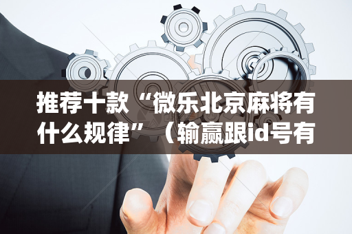 推荐十款“微乐北京麻将有什么规律”（输赢跟id号有关系吗)