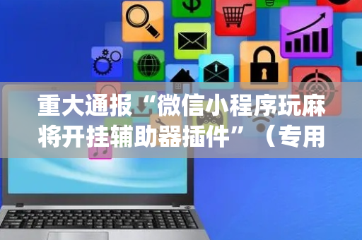 重大通报“微信小程序玩麻将开挂辅助器插件”（专用神器)