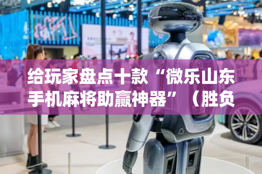 给玩家盘点十款“微乐山东手机麻将助赢神器”（胜负规律拿好牌)