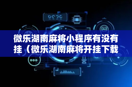 微乐湖南麻将小程序有没有挂（微乐湖南麻将开挂下载安装）
