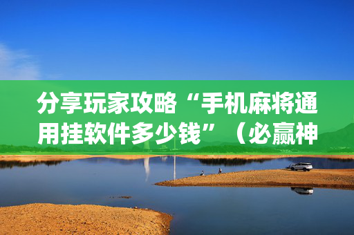 分享玩家攻略“手机麻将通用挂软件多少钱”（必赢神器免费安装)