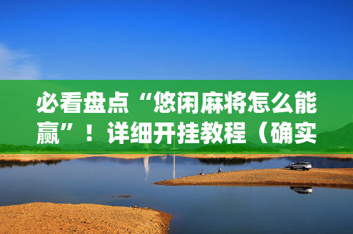 必看盘点“悠闲麻将怎么能赢”！详细开挂教程（确实真的有挂)-抖音