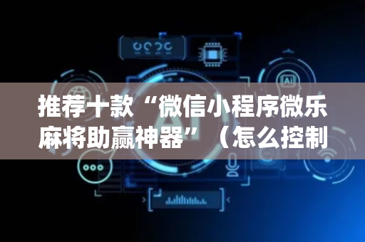 推荐十款“微信小程序微乐麻将助赢神器”（怎么控制输赢)