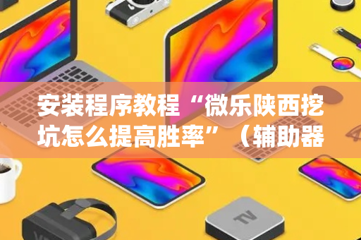 安装程序教程“微乐陕西挖坑怎么提高胜率”（辅助器插件)