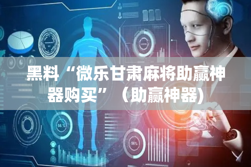 黑料“微乐甘肃麻将助赢神器购买”（助赢神器)
