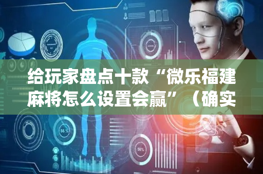 给玩家盘点十款“微乐福建麻将怎么设置会赢”（确实有插件吗)