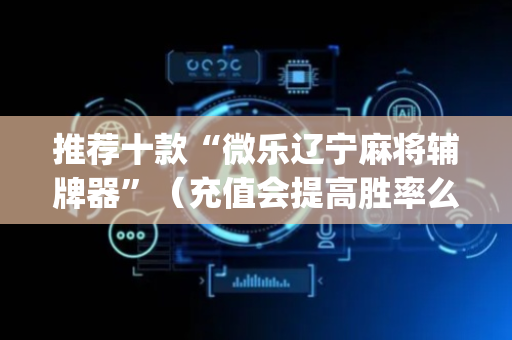 推荐十款“微乐辽宁麻将辅牌器”（充值会提高胜率么)