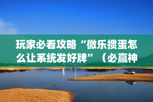 玩家必看攻略“微乐掼蛋怎么让系统发好牌”（必赢神器辅助器)