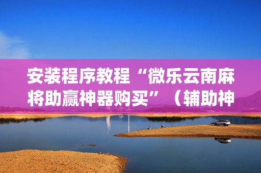 安装程序教程“微乐云南麻将助赢神器购买”（辅助神器免费)