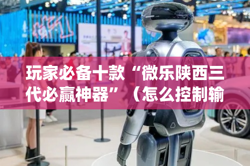 玩家必备十款“微乐陕西三代必赢神器”（怎么控制输赢)