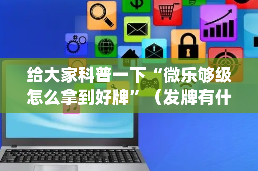 给大家科普一下“微乐够级怎么拿到好牌”（发牌有什么规律吗)