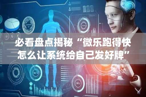 必看盘点揭秘“微乐跑得快怎么让系统给自己发好牌”（必赢神器辅助器)