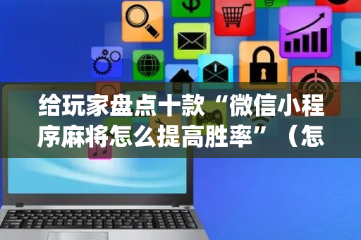 给玩家盘点十款“微信小程序麻将怎么提高胜率”（怎么能让牌好一点)