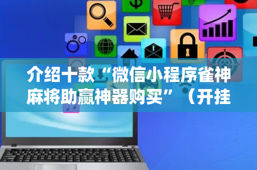 介绍十款“微信小程序雀神麻将助赢神器购买”（开挂辅助脚本)