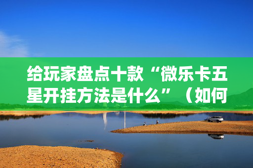 给玩家盘点十款“微乐卡五星开挂方法是什么”（如何提高胜率)