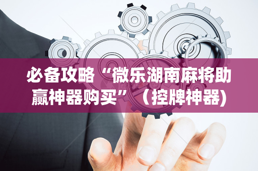 必备攻略“微乐湖南麻将助赢神器购买”（控牌神器)