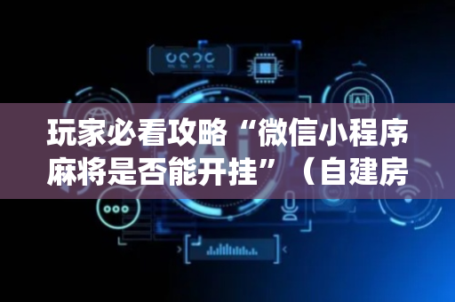 玩家必看攻略“微信小程序麻将是否能开挂”（自建房怎么拿好牌)