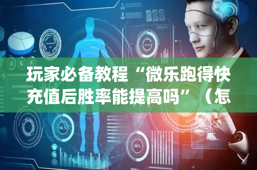 玩家必备教程“微乐跑得快充值后胜率能提高吗”（怎么让系统给自己好牌)