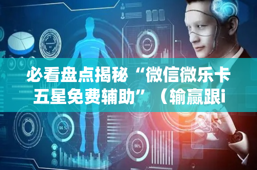 必看盘点揭秘“微信微乐卡五星免费辅助”（输赢跟id号有关系吗)