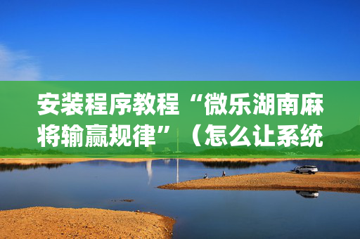 安装程序教程“微乐湖南麻将输赢规律”（怎么让系统给你发好牌)