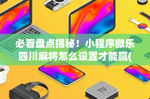 必看盘点揭秘！小程序微乐四川麻将怎么设置才能赢(软挂神器)