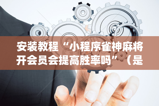 安装教程“小程序雀神麻将开会员会提高胜率吗”（是否能开挂)